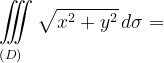 \dpi{120} \underset{\left ( D \right )\: \; \; \; }{\iiint_{\, }^{\, }}\sqrt{x^{2}+y^{2}} \, d\sigma=